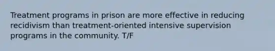 Treatment programs in prison are more effective in reducing recidivism than treatment-oriented intensive supervision programs in the community. T/F