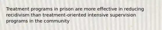 Treatment programs in prison are more effective in reducing recidivism than treatment-oriented intensive supervision programs in the community