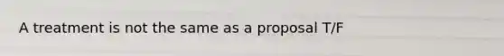 A treatment is not the same as a proposal T/F