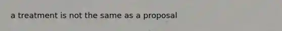a treatment is not the same as a proposal
