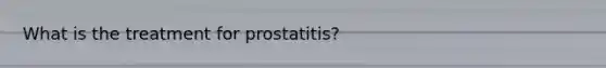 What is the treatment for prostatitis?