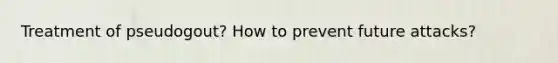 Treatment of pseudogout? How to prevent future attacks?