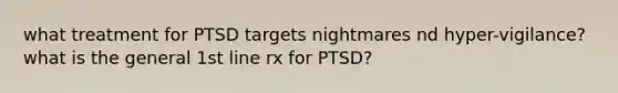 what treatment for PTSD targets nightmares nd hyper-vigilance? what is the general 1st line rx for PTSD?