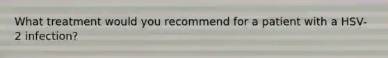 What treatment would you recommend for a patient with a HSV-2 infection?