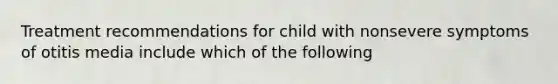 Treatment recommendations for child with nonsevere symptoms of otitis media include which of the following