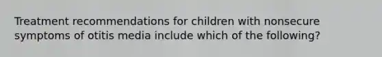 Treatment recommendations for children with nonsecure symptoms of otitis media include which of the following?