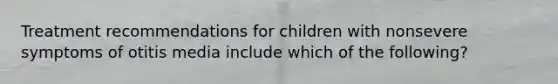 Treatment recommendations for children with nonsevere symptoms of otitis media include which of the following?