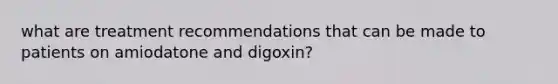 what are treatment recommendations that can be made to patients on amiodatone and digoxin?