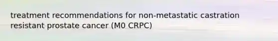 treatment recommendations for non-metastatic castration resistant prostate cancer (M0 CRPC)