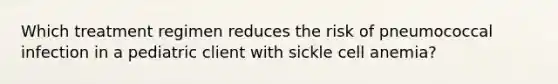 Which treatment regimen reduces the risk of pneumococcal infection in a pediatric client with sickle cell anemia?