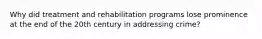 Why did treatment and rehabilitation programs lose prominence at the end of the 20th century in addressing crime?