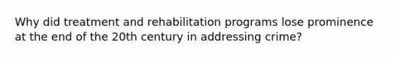 Why did treatment and rehabilitation programs lose prominence at the end of the 20th century in addressing crime?