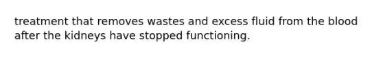 treatment that removes wastes and excess fluid from the blood after the kidneys have stopped functioning.