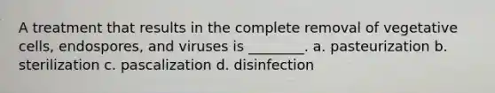 A treatment that results in the complete removal of vegetative cells, endospores, and viruses is ________. a. pasteurization b. sterilization c. pascalization d. disinfection