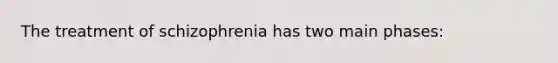 The treatment of schizophrenia has two main phases: