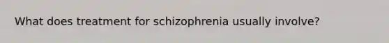 What does treatment for schizophrenia usually involve?