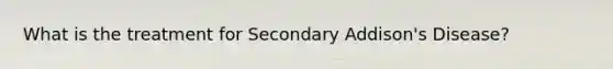 What is the treatment for Secondary Addison's Disease?