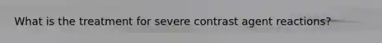 What is the treatment for severe contrast agent reactions?