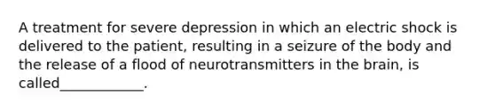 A treatment for severe depression in which an electric shock is delivered to the patient, resulting in a seizure of the body and the release of a flood of neurotransmitters in the brain, is called____________.