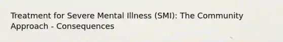 Treatment for Severe Mental Illness (SMI): The Community Approach - Consequences