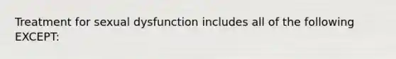 Treatment for sexual dysfunction includes all of the following EXCEPT: