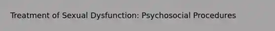 Treatment of Sexual Dysfunction: Psychosocial Procedures