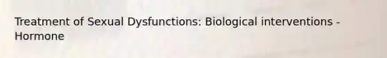 Treatment of Sexual Dysfunctions: Biological interventions - Hormone