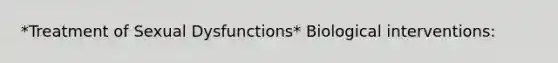 *Treatment of Sexual Dysfunctions* Biological interventions: