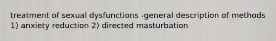 treatment of sexual dysfunctions -general description of methods 1) anxiety reduction 2) directed masturbation