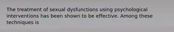 The treatment of sexual dysfunctions using psychological interventions has been shown to be effective. Among these techniques is