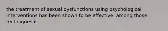 the treatment of sexual dysfunctions using psychological interventions has been shown to be effective. among those techniques is