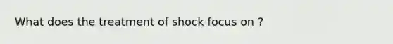 What does the treatment of shock focus on ?