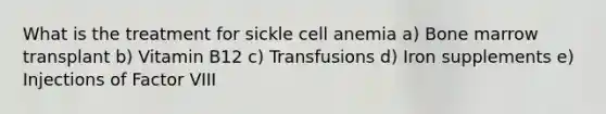 What is the treatment for sickle cell anemia a) Bone marrow transplant b) Vitamin B12 c) Transfusions d) Iron supplements e) Injections of Factor VIII