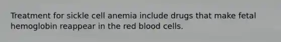 Treatment for sickle cell anemia include drugs that make <a href='https://www.questionai.com/knowledge/kEtWefHnGw-fetal-hemoglobin' class='anchor-knowledge'>fetal hemoglobin</a> reappear in the red blood cells.