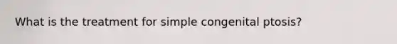 What is the treatment for simple congenital ptosis?