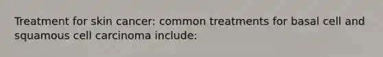 Treatment for skin cancer: common treatments for basal cell and squamous cell carcinoma include: