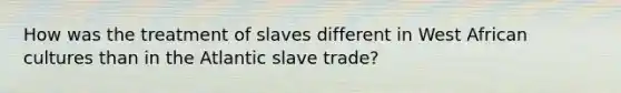 How was the treatment of slaves different in West African cultures than in the Atlantic slave trade?