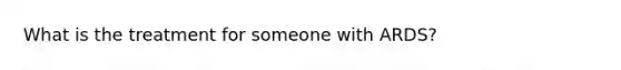 What is the treatment for someone with ARDS?