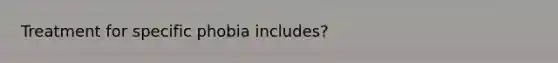 Treatment for specific phobia includes?