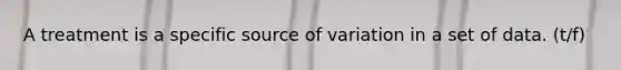 A treatment is a specific source of variation in a set of data. (t/f)