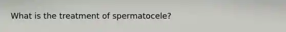 What is the treatment of spermatocele?