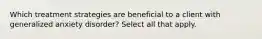 Which treatment strategies are beneficial to a client with generalized anxiety disorder? Select all that apply.