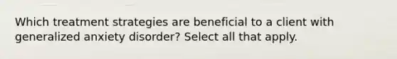 Which treatment strategies are beneficial to a client with generalized anxiety disorder? Select all that apply.