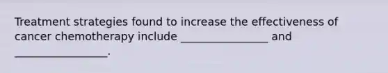 Treatment strategies found to increase the effectiveness of cancer chemotherapy include ________________ and _________________.