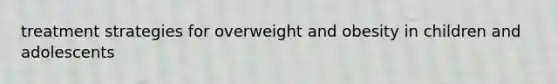 treatment strategies for overweight and obesity in children and adolescents