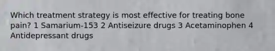 Which treatment strategy is most effective for treating bone pain? 1 Samarium-153 2 Antiseizure drugs 3 Acetaminophen 4 Antidepressant drugs