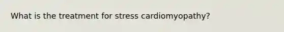 What is the treatment for stress cardiomyopathy?