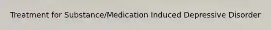 Treatment for Substance/Medication Induced Depressive Disorder