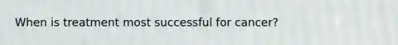 When is treatment most successful for cancer?