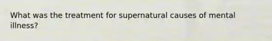What was the treatment for supernatural causes of mental illness?